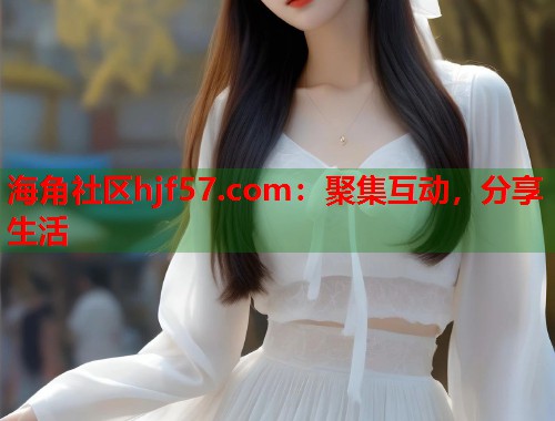 海角社区hjf57.com:聚集互动,分享生活 海角社区hjf57.com:聚集互动,分享生活