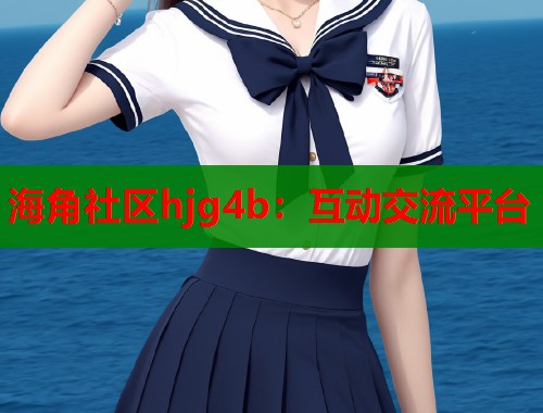 海角社区hjg4b：互动交流平台
