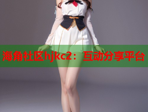 海角社区hjkc2：互动分享平台