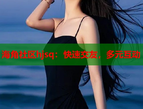 海角社区hjsq：快速交友，多元互动