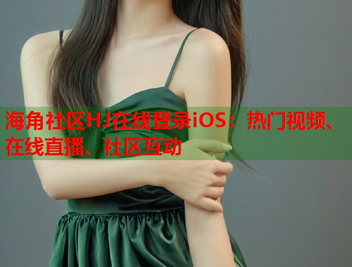 海角社区HJ在线登录iOS:热门视频、在线直播、社区互动 海角社区HJ在线登录iOS:热门视频、在线直播、社区互动