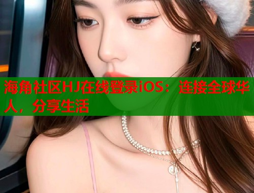 海角社区HJ在线登录iOS：连接全球华人，分享生活