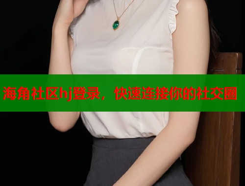 海角社区hj登录，快速连接你的社交圈