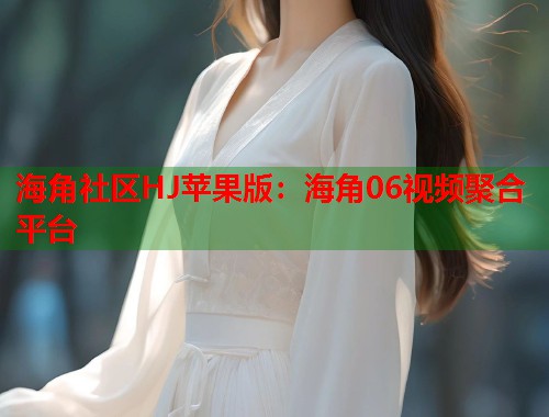 海角社区HJ苹果版：海角06视频聚合平台
