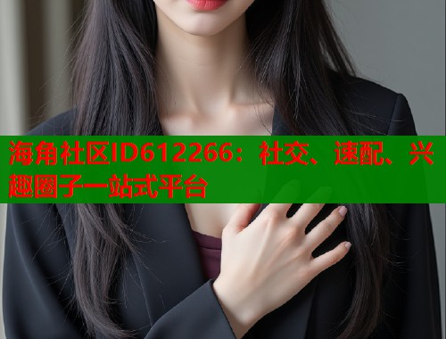 海角社区ID612266:社交、速配、兴趣圈子一站式平台 海角社区ID612266:社交、速配、兴趣圈子一站式平台