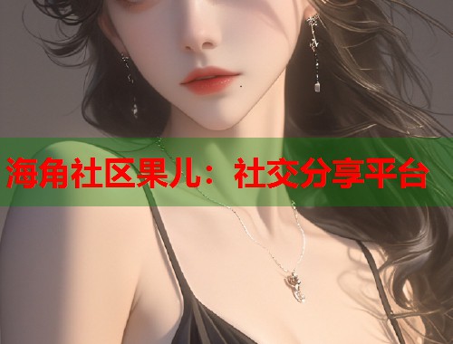 海角社区果儿：社交分享平台