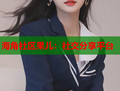 海角社区果儿：社交分享平台