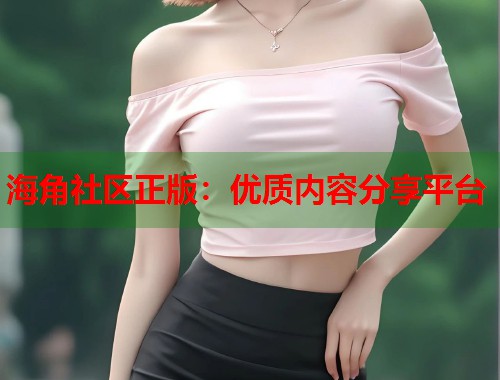 海角社区正版：优质内容分享平台