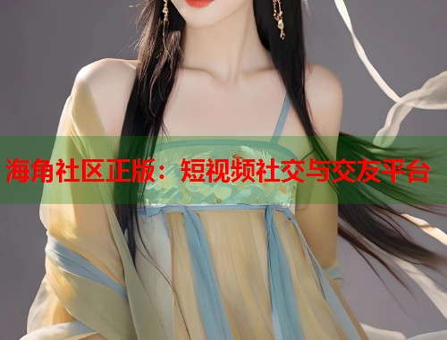 海角社区正版：短视频社交与交友平台