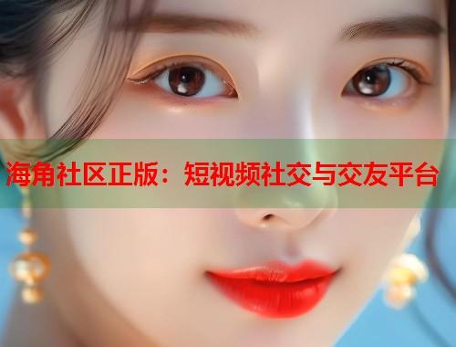 海角社区正版：短视频社交与交友平台