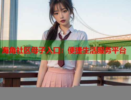 海角社区母子入口：便捷生活服务平台