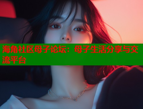 海角社区母子论坛：母子生活分享与交流平台