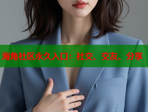 海角社区永久入口:社交、交友、分享 海角社区永久入口:社交、交友、分享