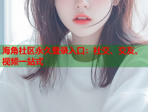 海角社区永久登录入口:社交、交友、视频一站式 海角社区永久登录入口:社交、交友、视频一站式
