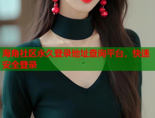 海角社区永久登录地址查询平台，快速安全登录