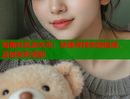 海角社区走失页：快速寻找失踪信息，及时发布求助