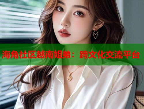 海角社区越南姐弟：跨文化交流平台