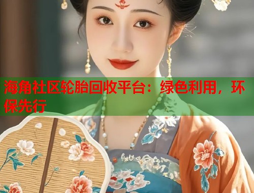 海角社区轮胎回收平台：绿色利用，环保先行