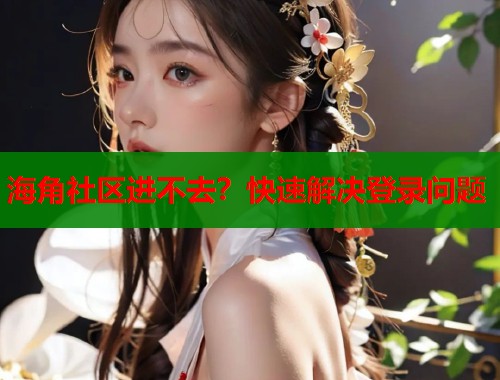 海角社区进不去？快速解决登录问题