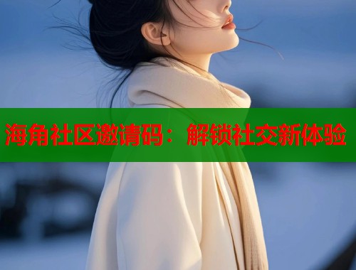 海角社区邀请码：解锁社交新体验