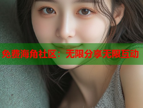 免费海角社区：无限分享无限互动