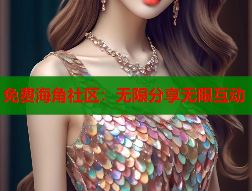 免费海角社区：无限分享无限互动