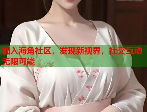加入海角社区，发现新视界，社交互动无限可能