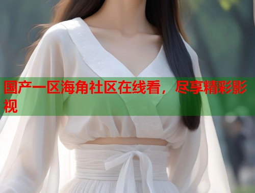 国产一区海角社区在线看，尽享精彩影视
