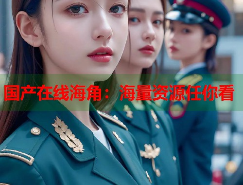国产在线海角：海量资源任你看