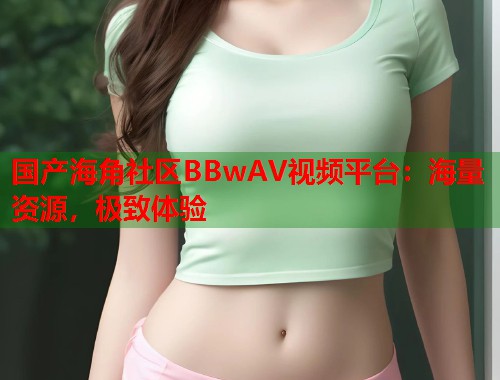 国产海角社区BBwAV视频平台：海量资源，极致体验