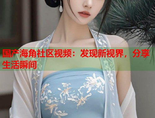 国产海角社区视频：发现新视界，分享生活瞬间