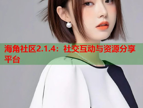 海角社区2.1.4：社交互动与资源分享平台