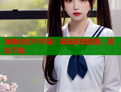 海角社区91字幕：精选影视资源，轻松下载