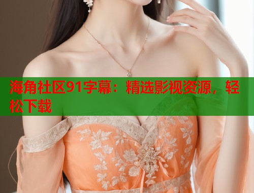 海角社区91字幕：精选影视资源，轻松下载
