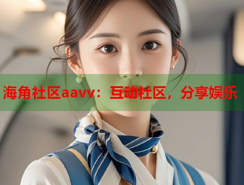 海角社区aavv：互动社区，分享娱乐