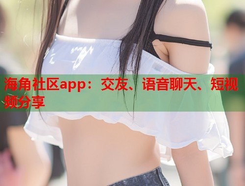 海角社区app：交友、语音聊天、短视频分享