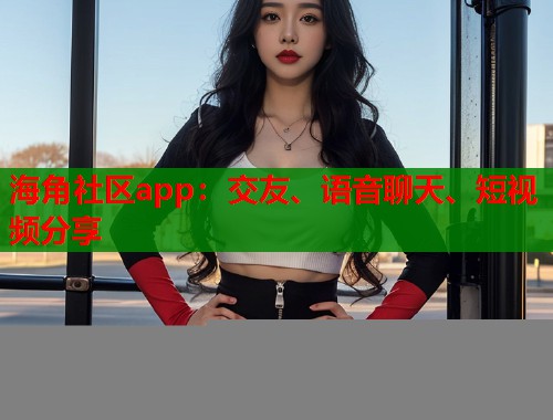 海角社区app：交友、语音聊天、短视频分享