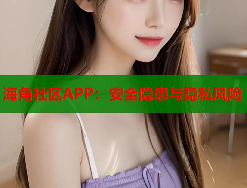 海角社区APP：安全隐患与隐私风险
