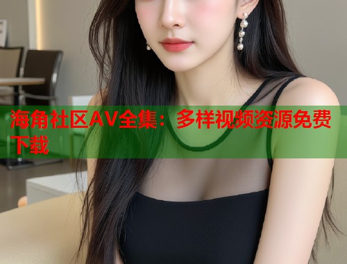海角社区AV全集：多样视频资源免费下载