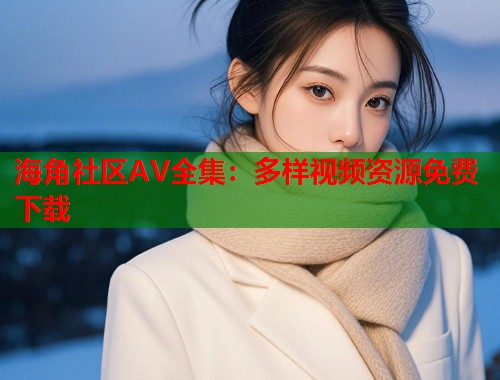 海角社区AV全集：多样视频资源免费下载