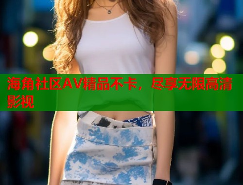海角社区AV精品不卡，尽享无限高清影视