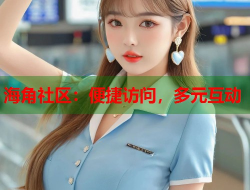 海角社区：便捷访问，多元互动
