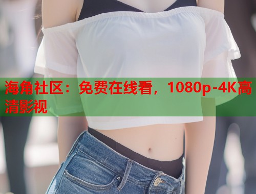 海角社区：免费在线看，1080p-4K高清影视