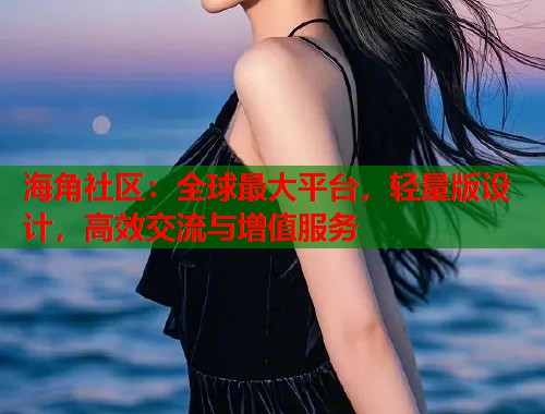 海角社区：全球最大平台，轻量版设计，高效交流与增值服务