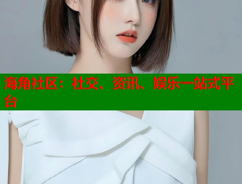 海角社区：社交、资讯、娱乐一站式平台