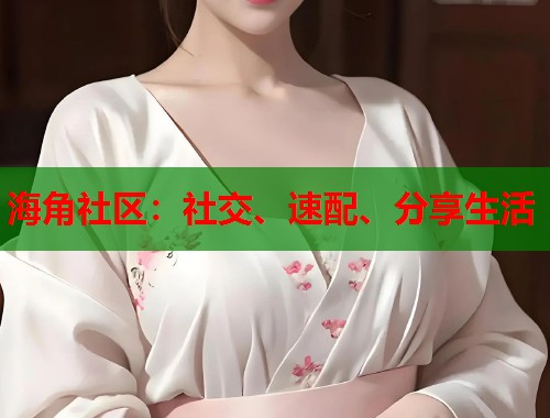 海角社区:社交、速配、分享生活 海角社区:社交、速配、分享生活