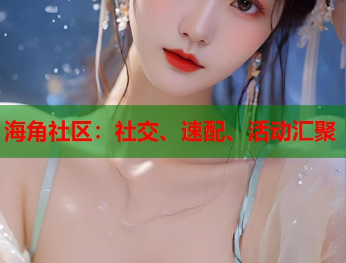 海角社区:社交、速配、活动汇聚 海角社区:社交、速配、活动汇聚