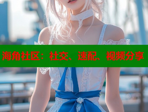 海角社区:社交、速配、视频分享 海角社区:社交、速配、视频分享