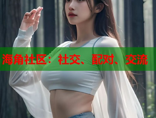 海角社区:社交、配对、交流 海角社区:社交、配对、交流