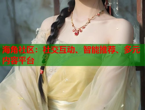 海角社区:社交互动、智能推荐、多元内容平台 海角社区:社交互动、智能推荐、多元内容平台